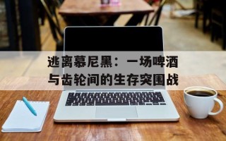 逃离慕尼黑：一场啤酒与齿轮间的生存突围战