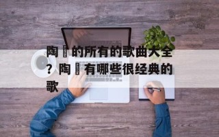 陶喆的所有的歌曲大全？陶喆有哪些很经典的歌