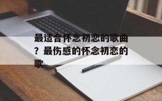 最适合怀念初恋的歌曲？最伤感的怀念初恋的歌