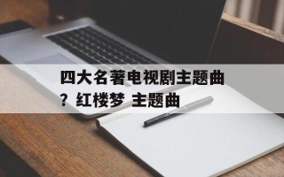 四大名著电视剧主题曲？红楼梦 主题曲
