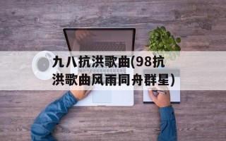 九八抗洪歌曲(98抗洪歌曲风雨同舟群星)