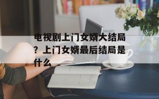 电视剧上门女婿大结局？上门女婿最后结局是什么