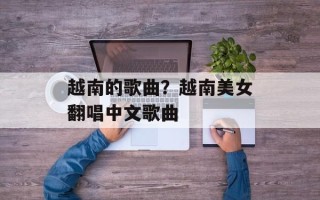 越南的歌曲？越南美女翻唱中文歌曲