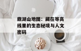 鼎湖山地图：藏在等高线里的生态秘境与人文密码