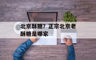 北京酥糖？正宗北京老酥糖是哪家