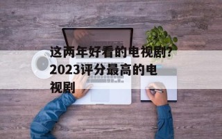 这两年好看的电视剧？2023评分最高的电视剧