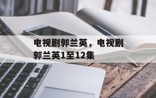 电视剧郭兰英，电视剧郭兰英1至12集