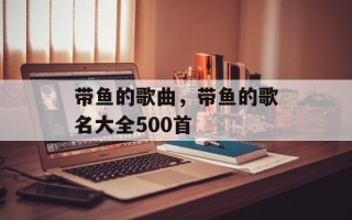 带鱼的歌曲，带鱼的歌名大全500首