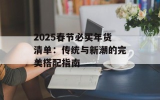 2025春节必买年货清单：传统与新潮的完美搭配指南