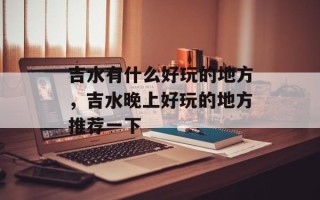 吉水有什么好玩的地方，吉水晚上好玩的地方推荐一下