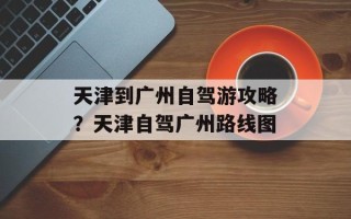 天津到广州自驾游攻略？天津自驾广州路线图