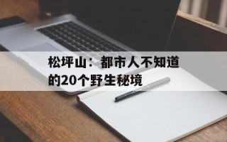 松坪山：都市人不知道的20个野生秘境
