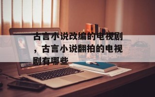古言小说改编的电视剧，古言小说翻拍的电视剧有哪些