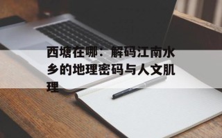 西塘在哪：解码江南水乡的地理密码与人文肌理