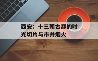 西安：十三朝古都的时光切片与市井烟火