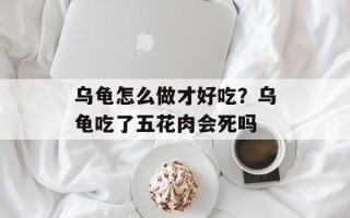 乌龟怎么做才好吃？乌龟吃了五花肉会死吗