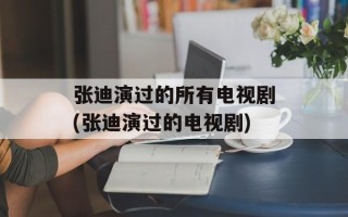 张迪演过的所有电视剧(张迪演过的电视剧)