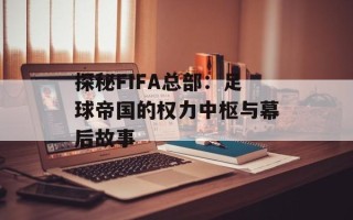 探秘FIFA总部：足球帝国的权力中枢与幕后故事