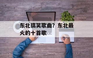 东北搞笑歌曲？东北最火的十首歌