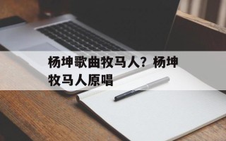 杨坤歌曲牧马人？杨坤牧马人原唱