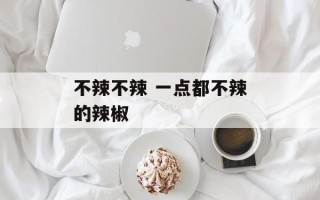 不辣不辣 一点都不辣的辣椒