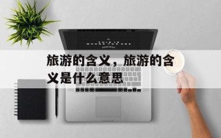 旅游的含义，旅游的含义是什么意思