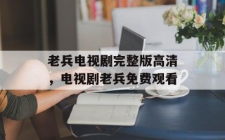 老兵电视剧完整版高清，电视剧老兵免费观看
