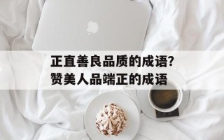 正直善良品质的成语？赞美人品端正的成语