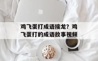 鸡飞蛋打成语接龙？鸡飞蛋打的成语故事视频