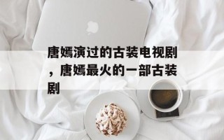 唐嫣演过的古装电视剧，唐嫣最火的一部古装剧