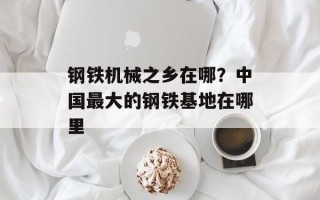 钢铁机械之乡在哪？中国最大的钢铁基地在哪里