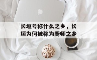 长垣号称什么之乡，长垣为何被称为厨师之乡