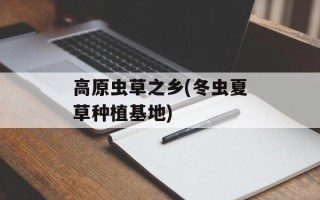 高原虫草之乡(冬虫夏草种植基地)