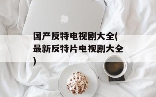 国产反特电视剧大全(最新反特片电视剧大全)
