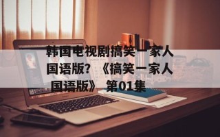 韩国电视剧搞笑一家人国语版？《搞笑一家人 国语版》 第01集
