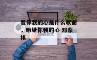 爱你我的心是什么歌曲，哦给你我的心 邓紫棋