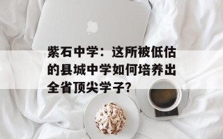 紫石中学：这所被低估的县城中学如何培养出全省顶尖学子？
