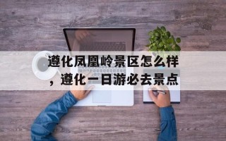 遵化凤凰岭景区怎么样，遵化一日游必去景点