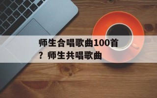 师生合唱歌曲100首？师生共唱歌曲