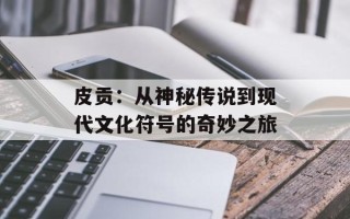 皮贡：从神秘传说到现代文化符号的奇妙之旅