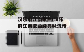 汉乐府江南歌曲(汉乐府江南歌曲经典咏流传)