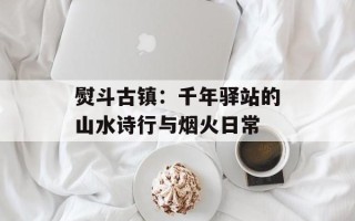 熨斗古镇：千年驿站的山水诗行与烟火日常
