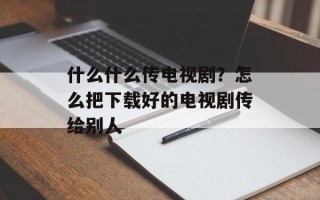 什么什么传电视剧？怎么把下载好的电视剧传给别人