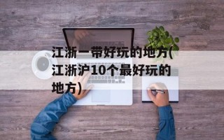 江浙一带好玩的地方(江浙沪10个最好玩的地方)