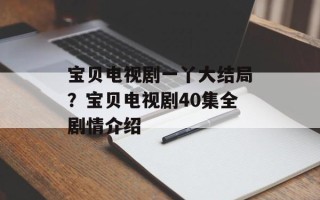 宝贝电视剧一丫大结局？宝贝电视剧40集全剧情介绍