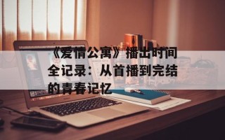 《爱情公寓》播出时间全记录：从首播到完结的青春记忆