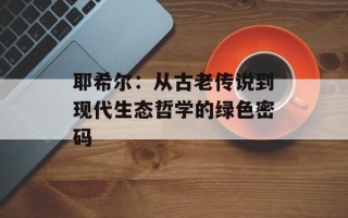 耶希尔：从古老传说到现代生态哲学的绿色密码