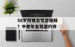 50岁阿姨自驾游视频？中老年自驾游约伴
