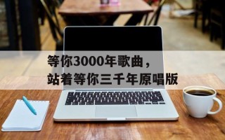 等你3000年歌曲，站着等你三千年原唱版