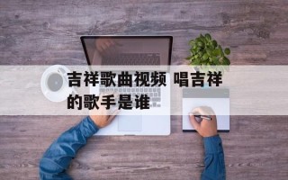 吉祥歌曲视频 唱吉祥的歌手是谁